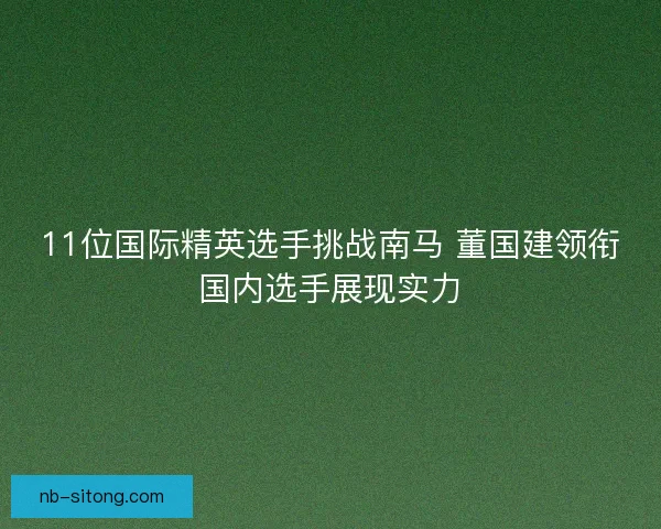 11位国际精英选手挑战南马 董国建领衔国内选手展现实力