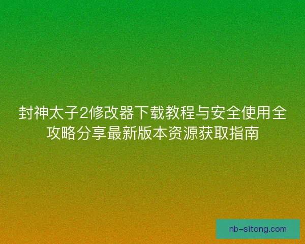 封神太子2修改器下载教程与安全使用全攻略分享最新版本资源获取指南