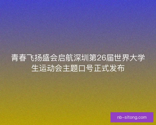 青春飞扬盛会启航深圳第26届世界大学生运动会主题口号正式发布