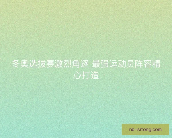 冬奥选拔赛激烈角逐 最强运动员阵容精心打造 冬奥选拔赛激烈角逐 最强运动员阵容精心打造