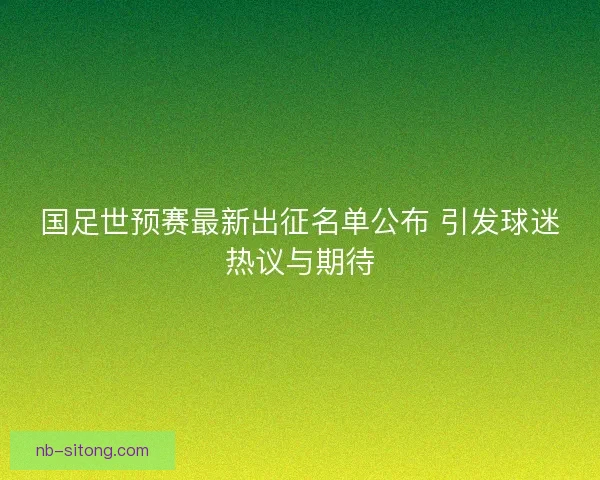 国足世预赛最新出征名单公布 引发球迷热议与期待 国足世预赛最新出征名单公布 引发球迷热议与期待