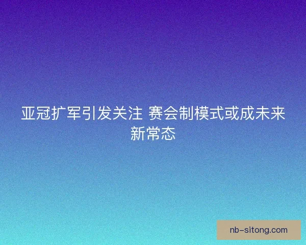 亚冠扩军引发关注 赛会制模式或成未来新常态