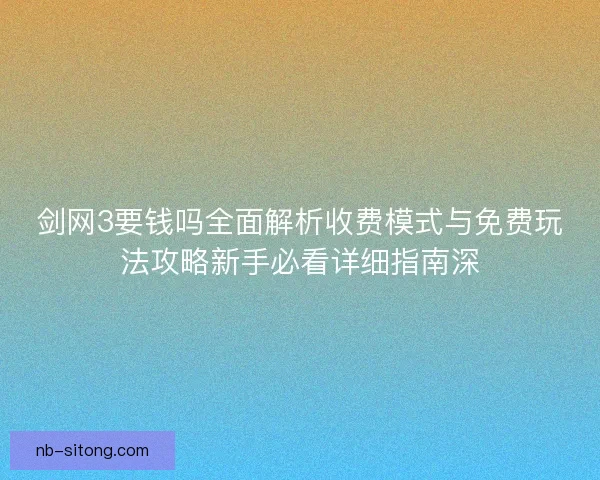 剑网3要钱吗全面解析收费模式与免费玩法攻略新手必看详细指南深
