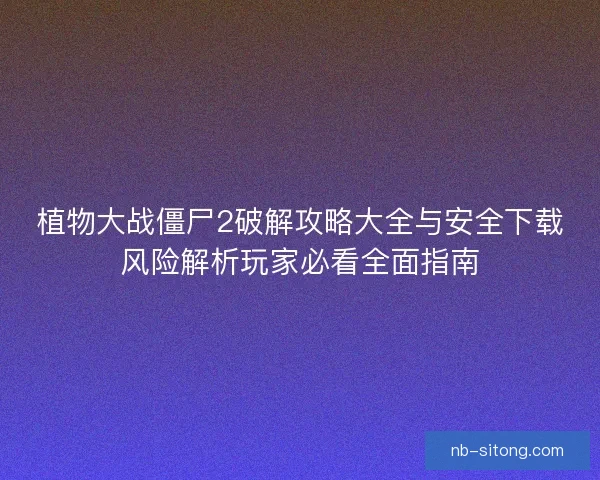 植物大战僵尸2破解攻略大全与安全下载风险解析玩家必看全面指南
