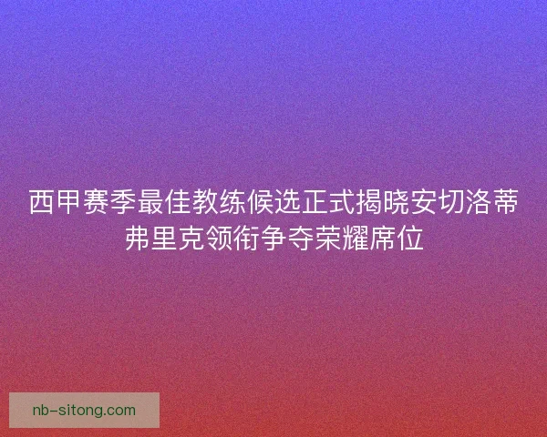 西甲赛季最佳教练候选正式揭晓安切洛蒂弗里克领衔争夺荣耀席位 西甲赛季最佳教练候选正式揭晓安切洛蒂弗里克领衔争夺荣耀席位