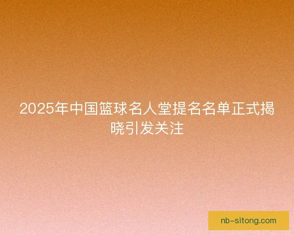 2025年中国篮球名人堂提名名单正式揭晓引发关注