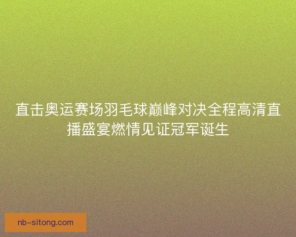 直击奥运赛场羽毛球巅峰对决全程高清直播盛宴燃情见证冠军诞生