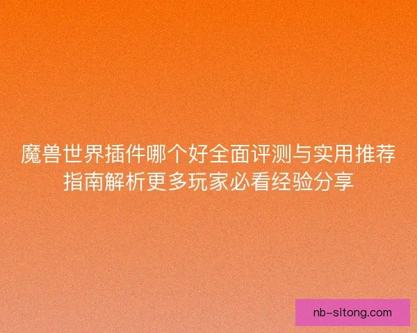 魔兽世界插件哪个好全面评测与实用推荐指南解析更多玩家必看经验分享