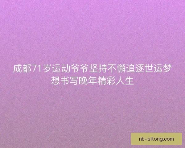 成都71岁运动爷爷坚持不懈追逐世运梦想书写晚年精彩人生