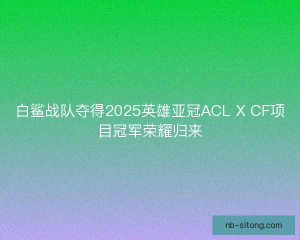 白鲨战队夺得2025英雄亚冠ACL X CF项目冠军荣耀归来