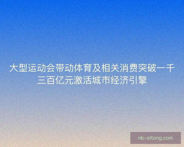 大型运动会带动体育及相关消费突破一千三百亿元激活城市经济引擎