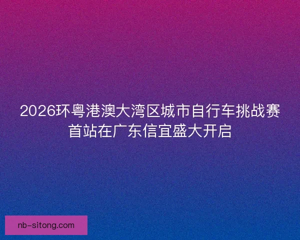 2026环粤港澳大湾区城市自行车挑战赛首站在广东信宜盛大开启