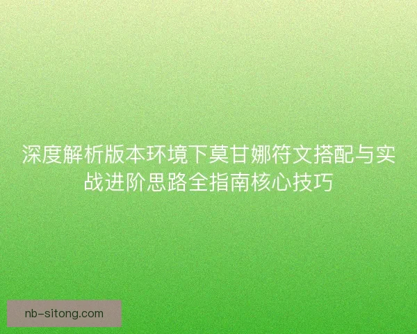 深度解析版本环境下莫甘娜符文搭配与实战进阶思路全指南核心技巧 深度解析版本环境下莫甘娜符文搭配与实战进阶思路全指南核心技巧