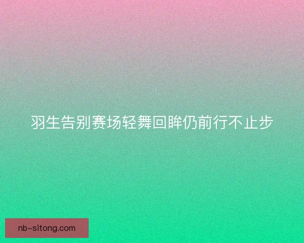 羽生告别赛场轻舞回眸仍前行不止步 羽生告别赛场轻舞回眸仍前行不止步