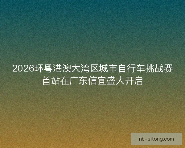 2026环粤港澳大湾区城市自行车挑战赛首站在广东信宜盛大开启 2026环粤港澳大湾区城市自行车挑战赛首站在广东信宜盛大开启