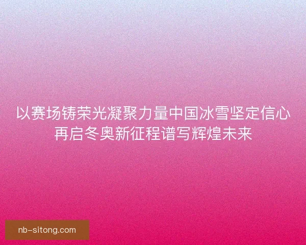 以赛场铸荣光凝聚力量中国冰雪坚定信心再启冬奥新征程谱写辉煌未来 以赛场铸荣光凝聚力量中国冰雪坚定信心再启冬奥新征程谱写辉煌未来