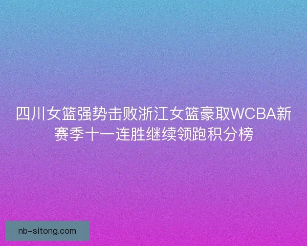 四川女篮强势击败浙江女篮豪取WCBA新赛季十一连胜继续领跑积分榜 四川女篮强势击败浙江女篮豪取WCBA新赛季十一连胜继续领跑积分榜