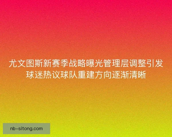 尤文图斯新赛季战略曝光管理层调整引发球迷热议球队重建方向逐渐清晰