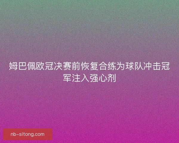 姆巴佩欧冠决赛前恢复合练为球队冲击冠军注入强心剂 姆巴佩欧冠决赛前恢复合练为球队冲击冠军注入强心剂