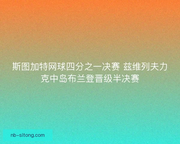 斯图加特网球四分之一决赛 兹维列夫力克中岛布兰登晋级半决赛 斯图加特网球四分之一决赛 兹维列夫力克中岛布兰登晋级半决赛