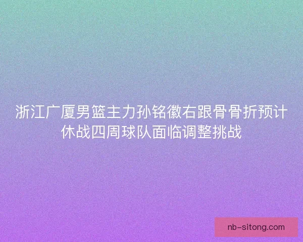 浙江广厦男篮主力孙铭徽右跟骨骨折预计休战四周球队面临调整挑战 浙江广厦男篮主力孙铭徽右跟骨骨折预计休战四周球队面临调整挑战